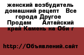 женский возбудитель домашний рецепт - Все города Другое » Продам   . Алтайский край,Камень-на-Оби г.